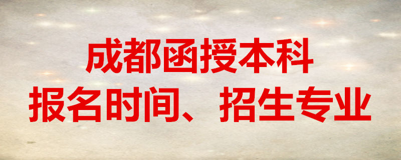 成都函授本科报名时间、招生专业