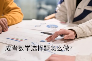 成考数学选择题怎么做？选择题解题思路你还不知道吗？