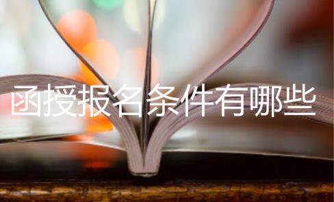函授报名条件有哪些？函授本科学历好拿吗？