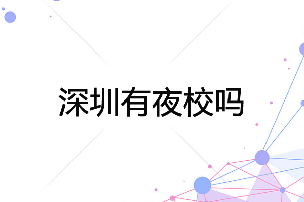 深圳有夜校吗？深圳成人夜校的报名流程是怎样？