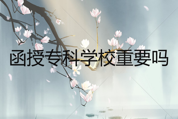 函授专科学校重要吗？函授专科是否值得报考？