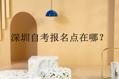 深圳自考报名点在哪？自考专业和学习形式怎么选？