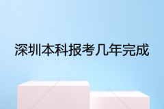 深圳本科报考几年完成？