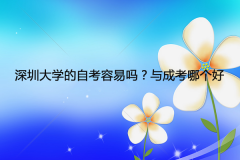 深圳成人大学的自考容易吗？与成考哪个好？
