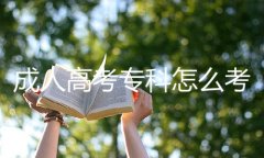 成人高考专科怎么考？成人高考专科怎么选学校？