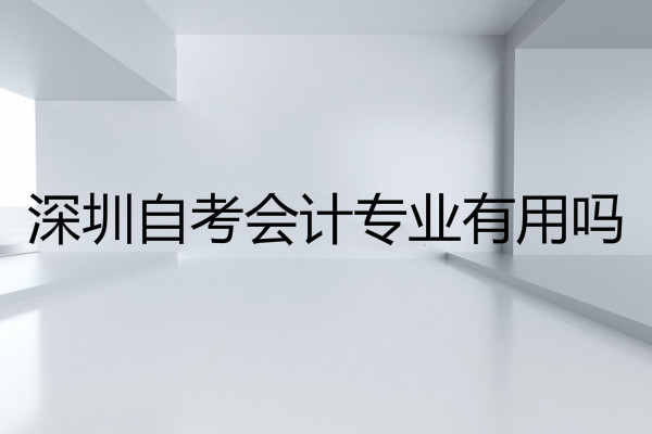 深圳 自考会计专业有用吗?要考哪些科目?