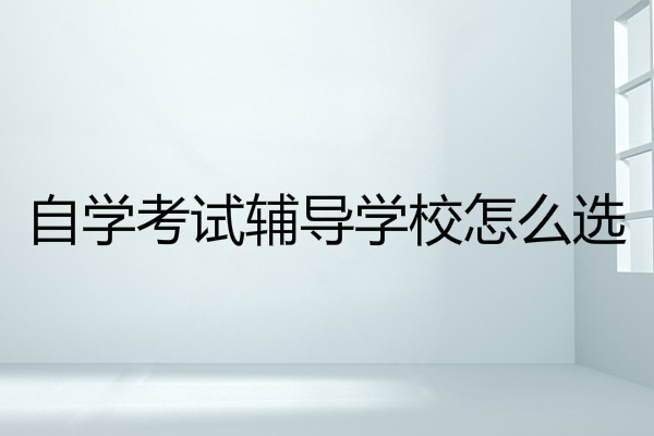  自学考试辅导学校怎么选?