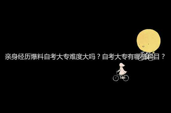 亲身经历爆料自考大专难度大吗？自考大专有哪些科目？