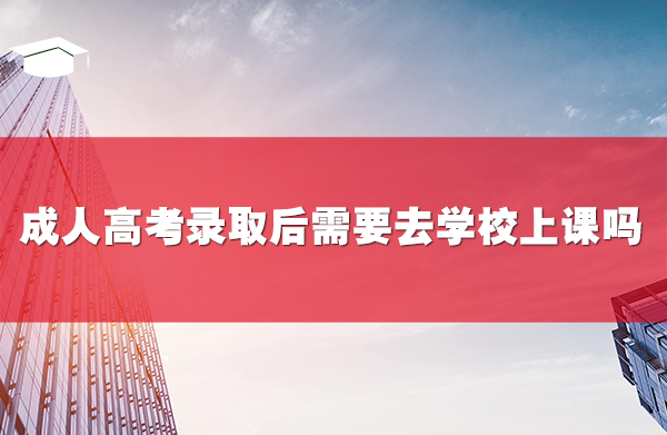 成人高考录取后需要去学校上课吗