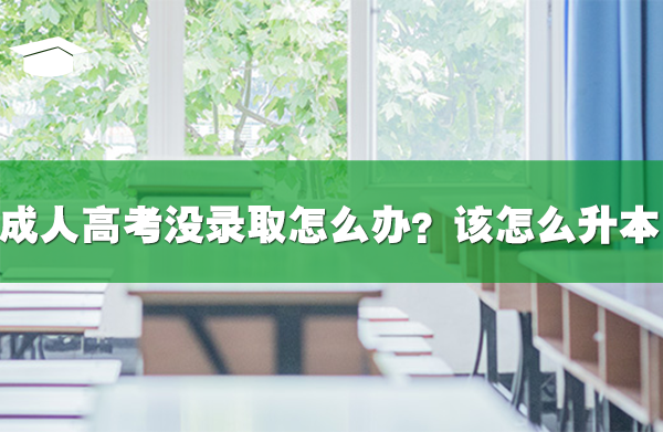 成人高考没录取怎么办?该怎么升本