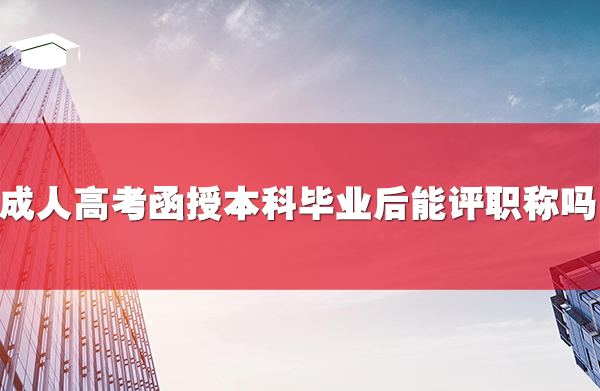 成人高考函授本科毕业后能评职称吗