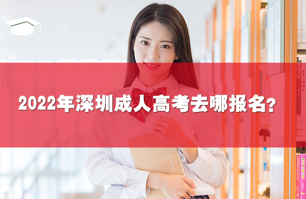 2022年深圳成人高考去哪报名?