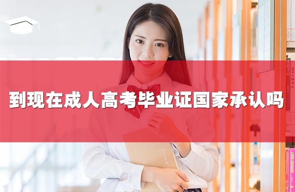 到现在成人高考毕业证国家承认吗