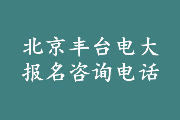 北京丰台电大报名咨询电话