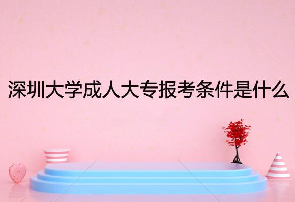 深圳成人大学成人大专报考条件是什么？