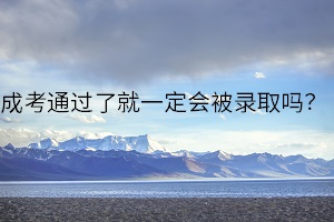成考通过了就一定会被录取吗？关于成考录取和调剂的各类问题？
