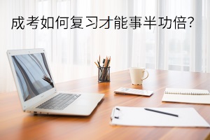 成考如何复习才能事半功倍？这三点很重要！