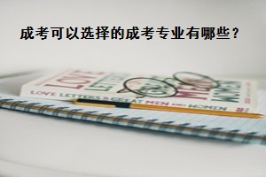 成人高考可以选择的成考专业有哪些？如何选择呢？