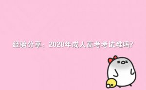 经验分享：2020年成人高考考试难吗?