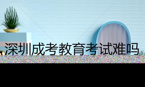 深圳成考教育的入学考试科目是什么？难度大吗？
