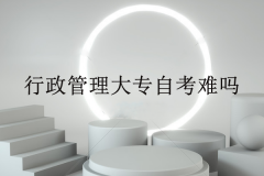 行政管理大专自考难吗？主考院校有哪些？