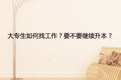 大专生如何找工作？要不要继续升本？