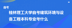 桂林理工大学自考建筑环境与设备工程本科专业考什么