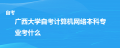 广西大学自考计算机网络本科专业考什么