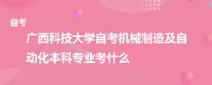 广西科技大学自考机械制造及自动化本科专业考什么