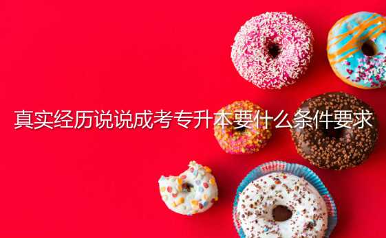 真实经历说说 成考 专升本要什么条件要求