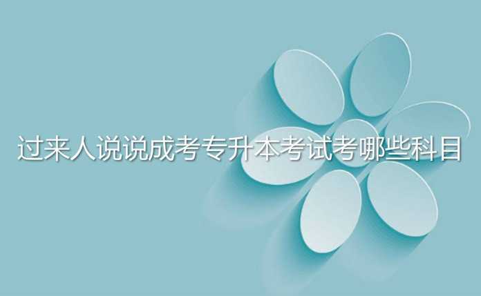 过来人说说 成考 专升本考试考哪些科目