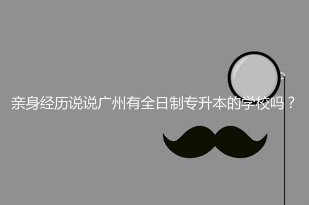 亲身经历说说广州有全日制 专升本的学校吗？