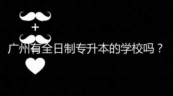 亲身经历说说广州有全日制 专升本的学校吗？
