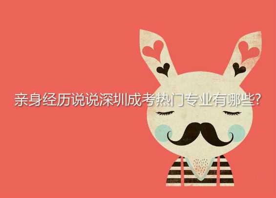 亲身经历说说深圳 成考热门专业有哪些?