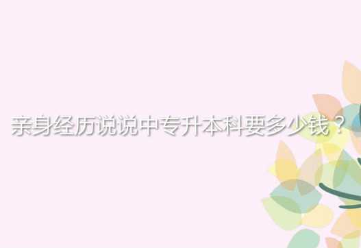 亲身经历说说中 专升本科要多少钱？