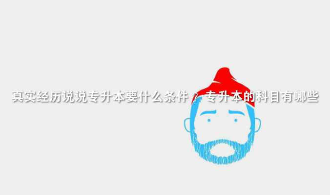 真实经历说说 专升本要什么条件 ？ 专升本的科目有哪些