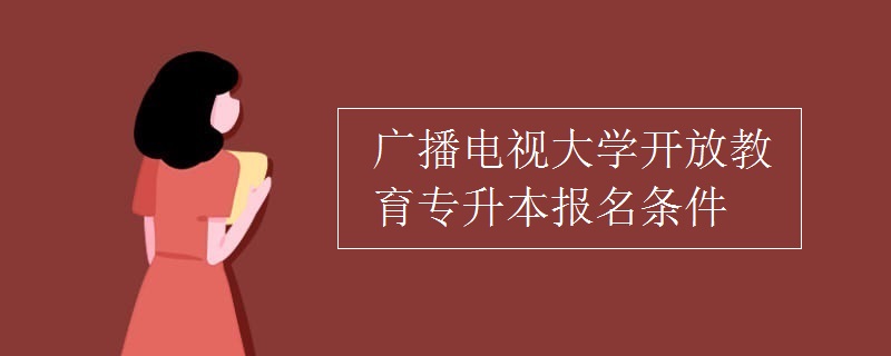 广播电视大学开放教育专升本报名条件