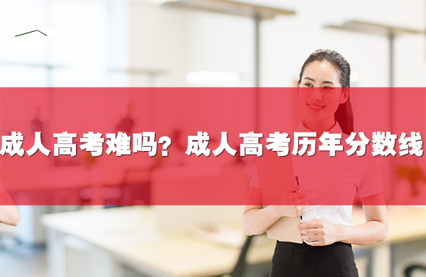 成人高考难吗?附成人高考历年分数线