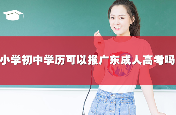 小学或初中学历可以报名广东成人高考吗
