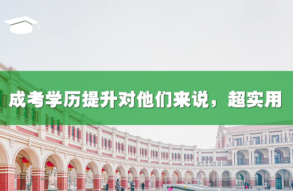 成考学历提升对他们来说，超实用